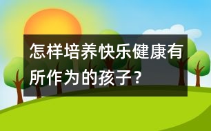 怎樣培養(yǎng)快樂、健康、有所作為的孩子？