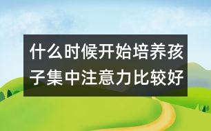 什么時(shí)候開(kāi)始培養(yǎng)孩子集中注意力比較好