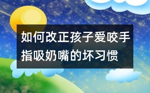 如何改正孩子愛(ài)咬手指、吸奶嘴的壞習(xí)慣