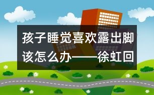 孩子睡覺喜歡露出腳該怎么辦――徐虹回答