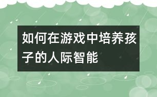 如何在游戲中培養(yǎng)孩子的人際智能