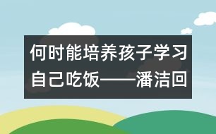 何時(shí)能培養(yǎng)孩子學(xué)習(xí)自己吃飯――潘潔回答