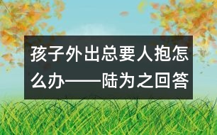 孩子外出總要人抱怎么辦――陸為之回答