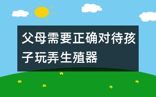 父母需要正確對(duì)待孩子玩弄生殖器