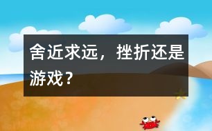 舍近求遠，挫折還是游戲？