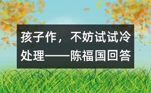 孩子作，不妨試試?yán)涮幚悫D―陳福國回答