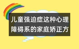 兒童強(qiáng)迫癥這種心理障礙系的家庭矯正方法