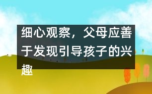 細(xì)心觀察，父母應(yīng)善于發(fā)現(xiàn)引導(dǎo)孩子的興趣