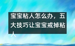 寶寶粘人怎么辦，五大技巧讓寶寶戒掉粘人習(xí)慣