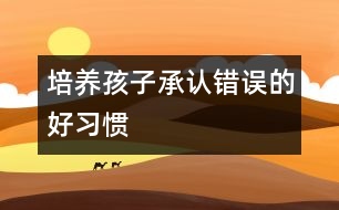 培養(yǎng)孩子承認(rèn)錯(cuò)誤的好習(xí)慣