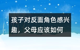 孩子對“反面角色”感興趣，父母應(yīng)該如何糾正