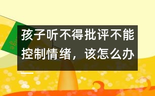 孩子聽不得批評(píng)不能控制情緒，該怎么辦――陸為之回答