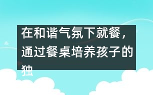 在和諧氣氛下就餐，通過(guò)餐桌培養(yǎng)孩子的獨(dú)立能力