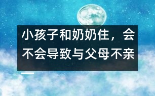 小孩子和奶奶住，會不會導致與父母不親――王文革回答