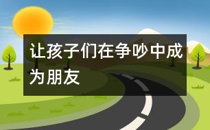 讓孩子們?cè)跔?zhēng)吵中成為朋友