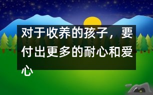 對于收養(yǎng)的孩子，要付出更多的耐心和愛心