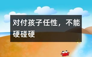 對付孩子任性，不能硬碰硬