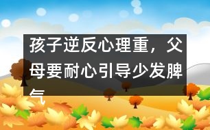 孩子逆反心理重，父母要耐心引導(dǎo)少發(fā)脾氣