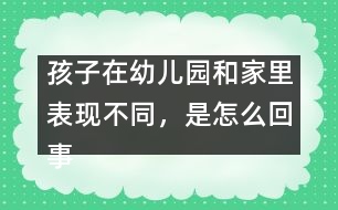 孩子在幼兒園和家里表現(xiàn)不同，是怎么回事