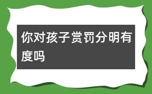 你對孩子賞罰分明有度嗎