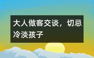 大人做客交談，切忌冷淡孩子