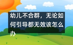 幼兒不合群，無論如何引導(dǎo)都無效該怎么辦