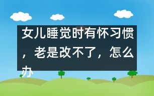 女兒睡覺時(shí)有懷習(xí)慣，老是改不了，怎么辦