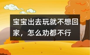 寶寶出去玩就不想回家，怎么勸都不行