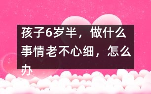 孩子6歲半，做什么事情老不心細(xì)，怎么辦