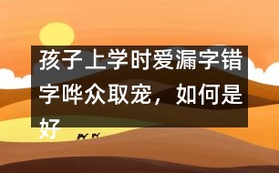 孩子上學時愛漏字錯字嘩眾取寵，如何是好