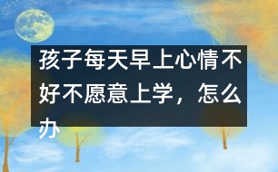 孩子每天早上心情不好不愿意上學(xué)，怎么辦