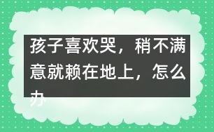 孩子喜歡哭，稍不滿意就賴在地上，怎么辦