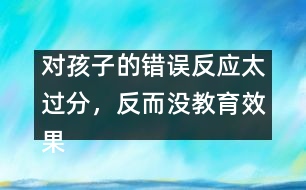 對孩子的錯誤反應太過分，反而沒教育效果