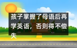 孩子掌握了母語后再學(xué)英語，否則得不償失