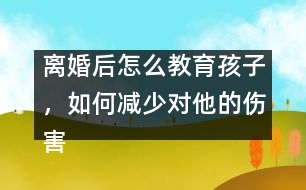 離婚后怎么教育孩子，如何減少對他的傷害