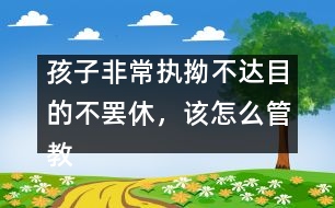 孩子非常執(zhí)拗不達(dá)目的不罷休，該怎么管教