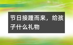 節(jié)日接踵而來，給孩子什么禮物