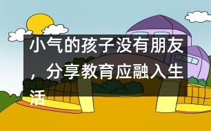 小氣的孩子沒(méi)有朋友，分享教育應(yīng)融入生活