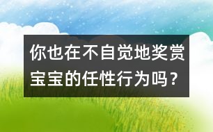 你也在不自覺地獎賞寶寶的任性行為嗎？