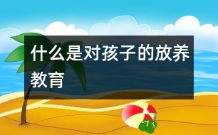 什么是對孩子的“放養(yǎng)教育”