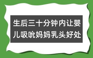 生后三十分鐘內(nèi)讓嬰兒吸吮媽媽乳頭好處多