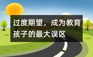 過度期望，成為教育孩子的最大誤區(qū)