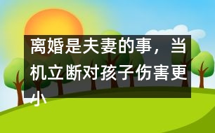 離婚是夫妻的事，當(dāng)機(jī)立斷對(duì)孩子傷害更小