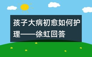 孩子大病初愈如何護(hù)理――徐虹回答