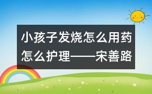 小孩子發(fā)燒怎么用藥怎么護(hù)理――宋善路回