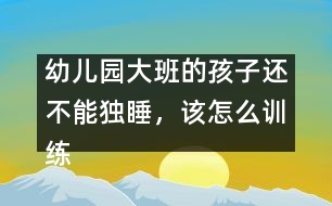 幼兒園大班的孩子還不能獨(dú)睡，該怎么訓(xùn)練