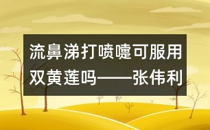 流鼻涕打噴嚏可服用雙黃蓮嗎――張偉利回答