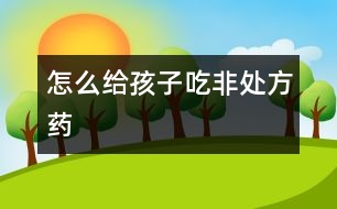 怎么給孩子吃非處方藥