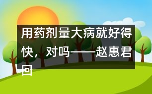 用藥劑量大病就好得快，對嗎――趙惠君回答