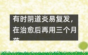 有時陰道炎易復(fù)發(fā)，在治愈后再用三個月藥